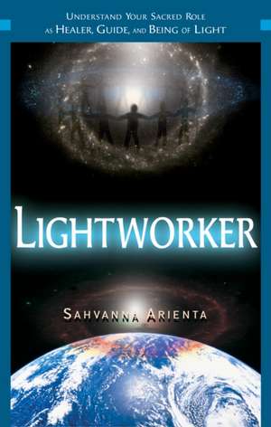 Lightworker: Understand Your Sacred Role as Healer, Guide, and Being of Light de Sahvanna Arienta