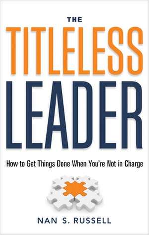 The Titleless Leader: How to Get Things Done When You're Not in Charge de Nan S. Russell