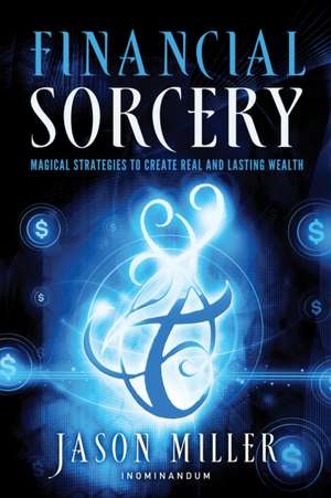 Financial Sorcery: Magical Strategies to Create Real and Lasting Wealth de Jason Miller