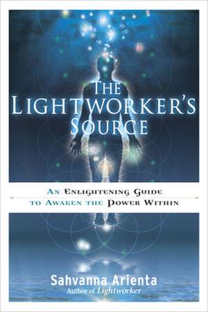 The Lightworker's Source: An Enlightening Guide to Awaken the Power Within de Sahvanna Arienta