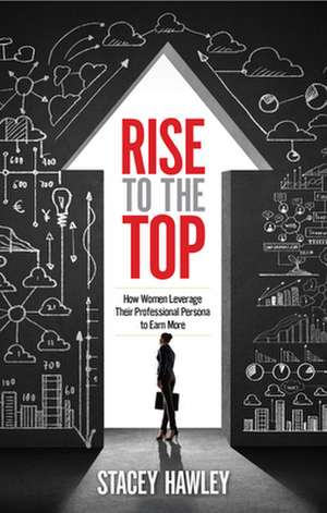 Rise to the Top: How Woman Leverage Their Professional Persona to Earn More de Stacey Hawley