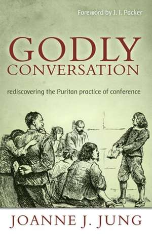 Godly Conversation: Rediscovering the Puritan Practice of Conference de Joanne J. Jung