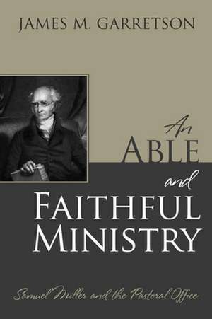 An Able and Faithful Ministry: Samuel Miller and the Pastoral Office de James M. Garretson