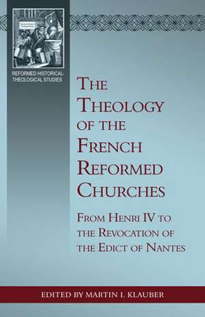 The Theology of the French Reformed Churches: From Henry IV to the Revocation of the Edict of Nantes de Martin I. Klauber