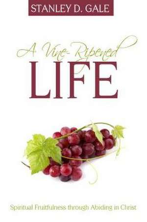 A Vine-Ripened Life: Spiritual Fruitfulness Through Abiding in Christ de Stanley D. Gale