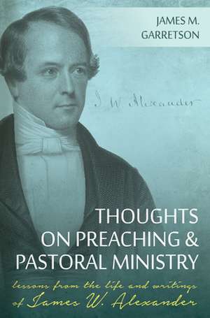 Thoughts on Preaching and Pastoral Ministry: Lessons from the Life and Writings of James W. Alexander de James M. Garretson