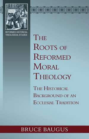 The Roots of Reformed Moral Theology: A Study of the Historical Background of an Ecclesial Tradition of Moral Instruction de Bruce P. Baugus