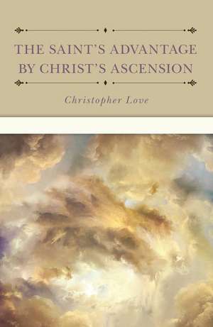 The Saint's Advantage by Christ's Ascension and Coming Again from Heaven de Christopher Love