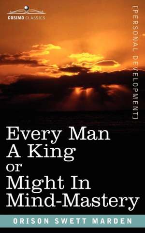 Every Man a King or Might in Mind-Mastery de Orison Swett Marden