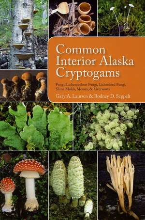 Common Interior Alaska Cryptogams – Fungi, Lichenicolous Fungi, Lichenized Fungi, Slime Molds, Mosses, and Liverworts de Gary A. Laursen