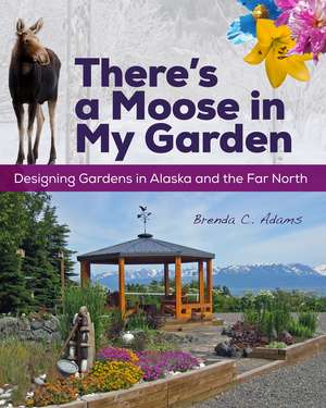 There's a Moose in My Garden: Designing Gardens in Alaska and the Far North de Brenda C. Adams