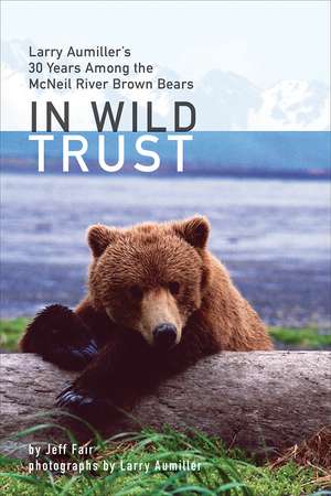 In Wild Trust: Larry Aumiller's Thirty Years Among the McNeil River Brown Bears de Jeff Fair