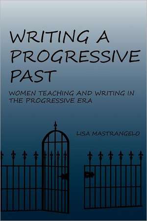 Writing a Progressive Past: Women Teaching and Writing in the Progressive Era de Lisa Mastrangelo