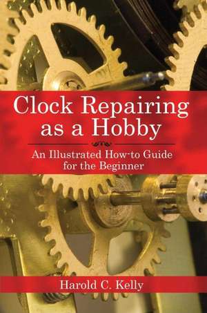 Clock Repairing as a Hobby: An Illustrated How-to Guide for the Beginner de Harold C. Kelly