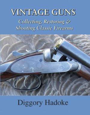 Vintage Guns: Collecting, Restoring, & Shooting Classic Firearms de Diggory Hadoke