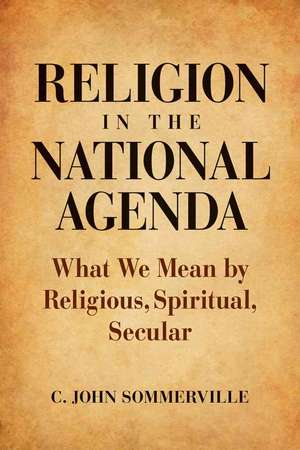 Religion in the National Agenda: What We Mean by Religious, Spiritual, Secular de C. John Sommerville