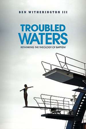 Troubled Waters: Rethinking the Theology of Baptism de III Ben Witherington