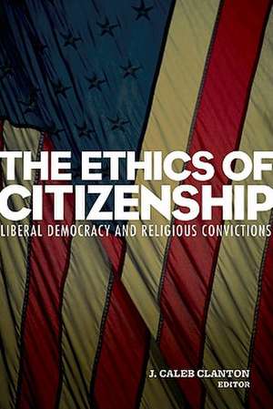 The Ethics of Citizenship: Liberal Democracy and Religious Convictions de J. Caleb Clanton