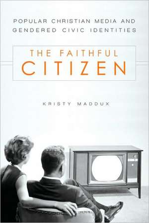 The Faithful Citizen: Popular Christian Media and Gendered Civic Identities de Kristy Maddux