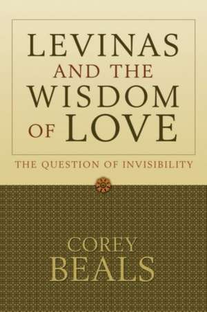 Levinas and the Wisdom of Love: The Question of Invisibility de Corey Beals