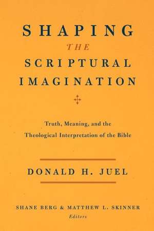 Shaping the Scriptural Imagination: Truth, Meaning, and the Theological Interpretation of the Bible de Donald H. Juel