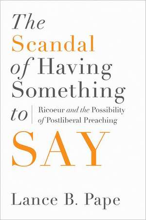 The Scandal of Having Something to Say: Ricoeur and the Possibility of Postliberal Preaching de Lance B. Pape