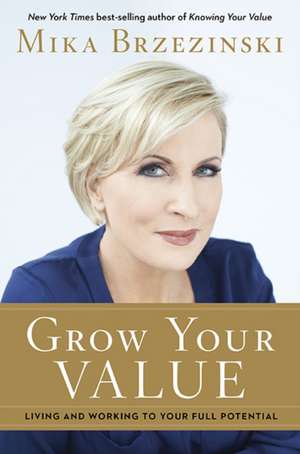 Grow Your Value: Living and Working to Your Full Potential de Mika Brzezinski