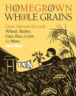 Homegrown Whole Grains: Grow, Harvest, & Cook Your Own Wheat, Barley, Oats, Rice, Corn & More de Sara Pitzer