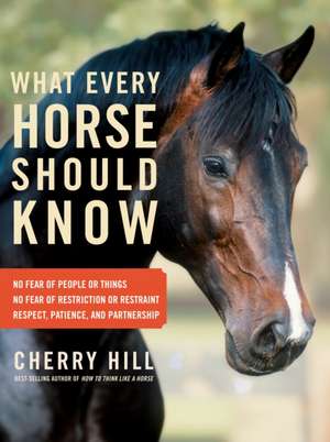 What Every Horse Should Know: Respect, Patience, and Partnership, No Fear of People or Things, No Fear of Restriction or Restraint de Cherry Hill