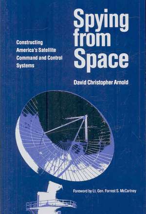 Spying from Space: Constructing America's Satellite Command and Control Systems de David Christopher Arnold