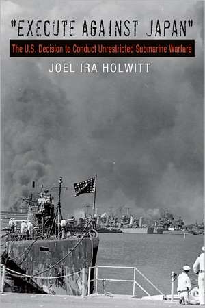 Execute Against Japan: The U.S. Decision to Conduct Unrestricted Submarine Warfare de Joel Ira Holwitt