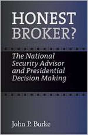 Honest Broker?: The National Security Advisor and Presidential Decision Making de John P. Burke