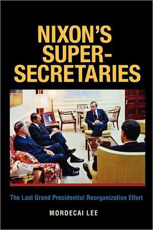 Nixon's Super-Secretaries: The Last Grand Presidential Reorganization Effort de Mordecai Lee