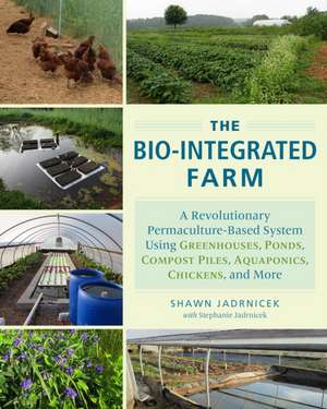 The Bio-Integrated Farm: A Revolutionary Permaculture-Based System Using Greenhouses, Ponds, Compost Piles, Aquaponics, Chickens, and More de Shawn Jadrnicek