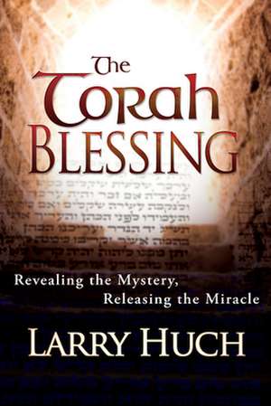 The Torah Blessing: Revealing the Mystery, Releasing the Miracle de Larry Huch