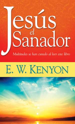 Jesus el Sanador: Multitudes Se Han Curado al Leer Este Libro = Jesus the Healer de Essek William Kenyon