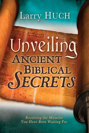 Unveiling Ancient Biblical Secrets: Receiving the Miracles You Have Been Waiting for de Larry Huch