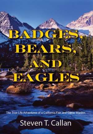 Badges, Bears, and Eagles: The True-Life Adventures of a California Fish and Game Warden de Steven T. Callan