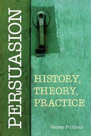 Persuasion: History, Theory, Practice: History, Theory, Practice de George Pullman