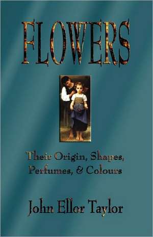 Flowers: Their Origin, Shapes, Perfumes, and Colours de John Ellor Taylor