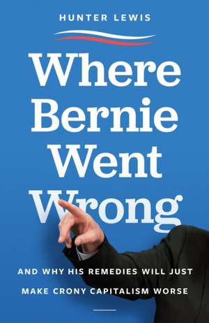 Where Bernie Went Wrong: And Why His Remedies Will Just Make Crony Capitalism Worse de Hunter Lewis