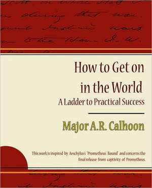 How to Get on in the World - A Ladder to Practical Success de A. R. Calhoon Major a. R. Calhoon