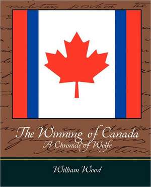 The Winning of Canada a Chronicle of Wolfe de Wood William Wood