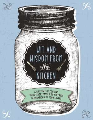 Wit and Wisdom from the Kitchen: A Lifetime of Cooking Knowledge, Passed Down from Generations of Food Lovers de Dominique De Vito