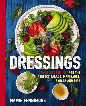 Dressings: Over 200 Recipes for the Perfect Salads, Marinades, Sauces, and Dips de Mamie Fennimore