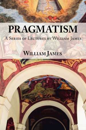 Pragmatism: A Series of Lectures by William James, 1906-1907 de William James