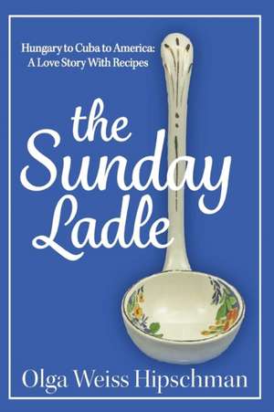 The Sunday Ladle Hungary to Cuba to America: A Love Story with Recipes de Olga Weiss Hipschman