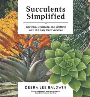 Succulents Simplified: Growing, Designing, and Crafting with 100 Easy-Care Varieties de Debra Lee Baldwin