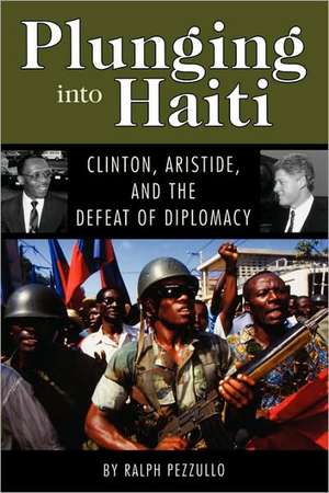 Plunging Into Haiti: Clinton, Aristide, and the Defeat of Diplomacy de Ralph Pezzullo