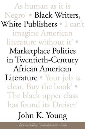 Black Writers, White Publishers: Marketplace Politics in Twentieth-Century African American Literature de John K. Young